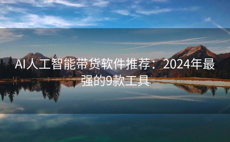 AI人工智能带货软件推荐：2024年最强的9款工具
