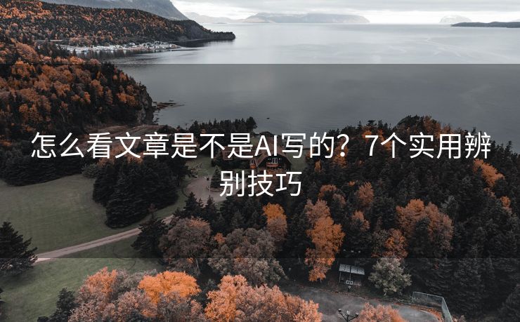 怎么看文章是不是AI写的？7个实用辨别技巧