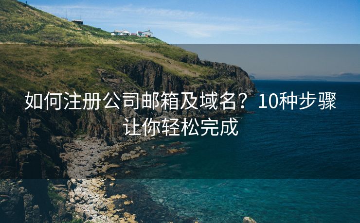 如何注册公司邮箱及域名？10种步骤让你轻松完成