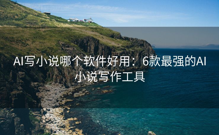 AI写小说哪个软件好用：6款最强的AI小说写作工具