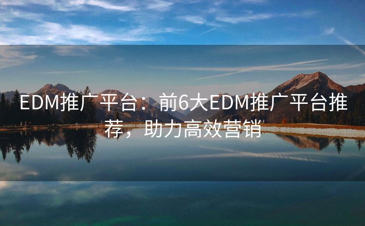EDM推广平台：前6大EDM推广平台推荐，助力高效营销