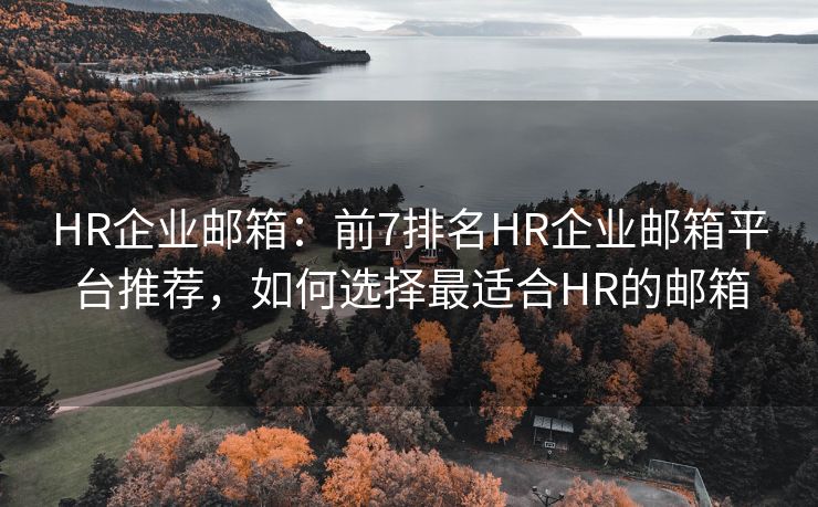 HR企业邮箱：前7排名HR企业邮箱平台推荐，如何选择最适合HR的邮箱