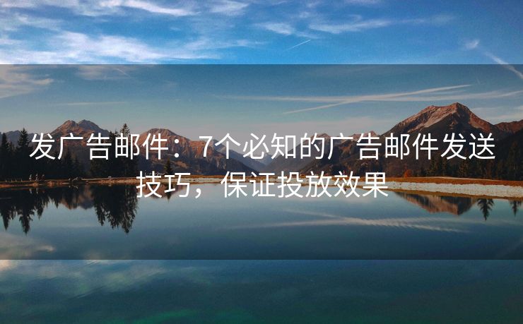 发广告邮件：7个必知的广告邮件发送技巧，保证投放效果