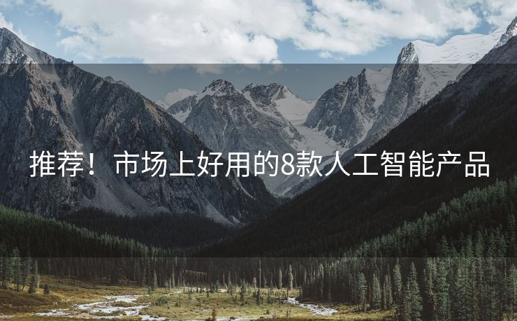 推荐！市场上好用的8款人工智能产品