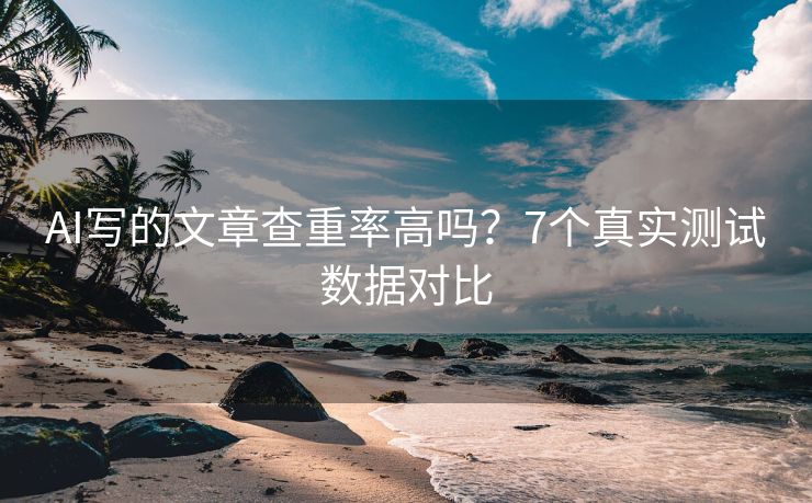 AI写的文章查重率高吗？7个真实测试数据对比