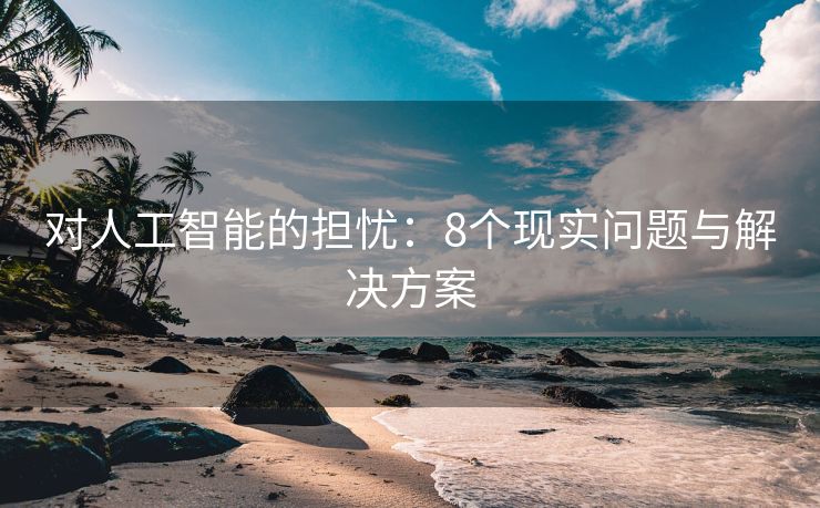 对人工智能的担忧：8个现实问题与解决方案
