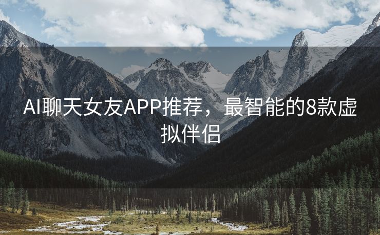 AI聊天女友APP推荐，最智能的8款虚拟伴侣