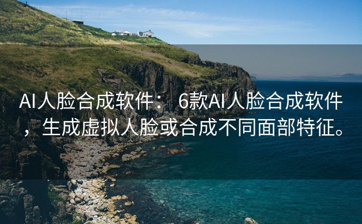 AI人脸合成软件： 6款AI人脸合成软件，生成虚拟人脸或合成不同面部特征。