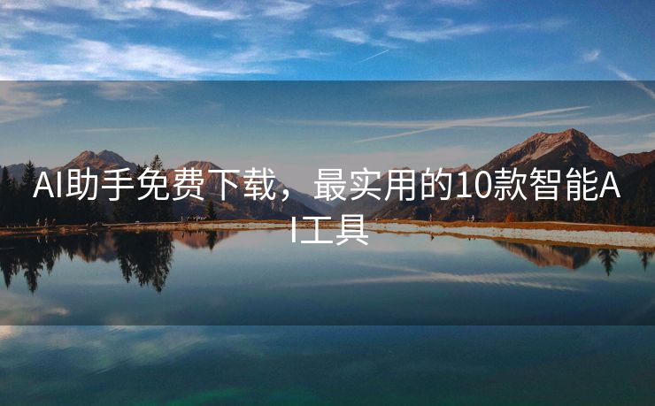 AI助手免费下载，最实用的10款智能AI工具