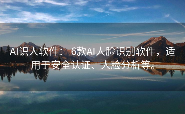 AI识人软件： 6款AI人脸识别软件，适用于安全认证、人脸分析等。
