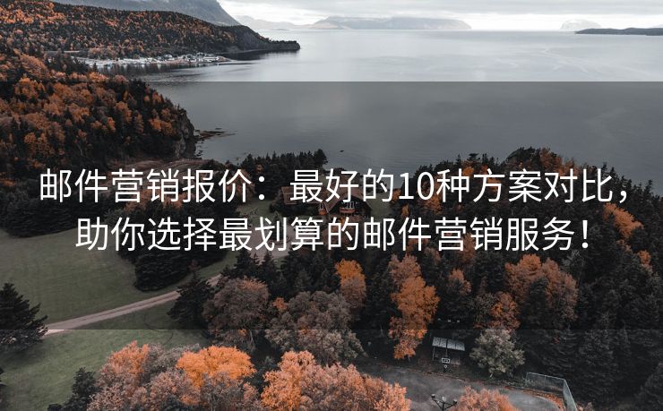 邮件营销报价：最好的10种方案对比，助你选择最划算的邮件营销服务！
