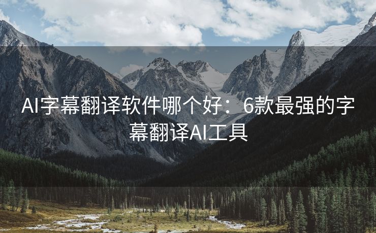 AI字幕翻译软件哪个好：6款最强的字幕翻译AI工具