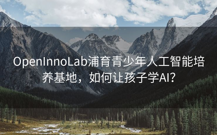 OpenInnoLab浦育青少年人工智能培养基地，如何让孩子学AI？