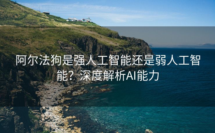 阿尔法狗是强人工智能还是弱人工智能？深度解析AI能力