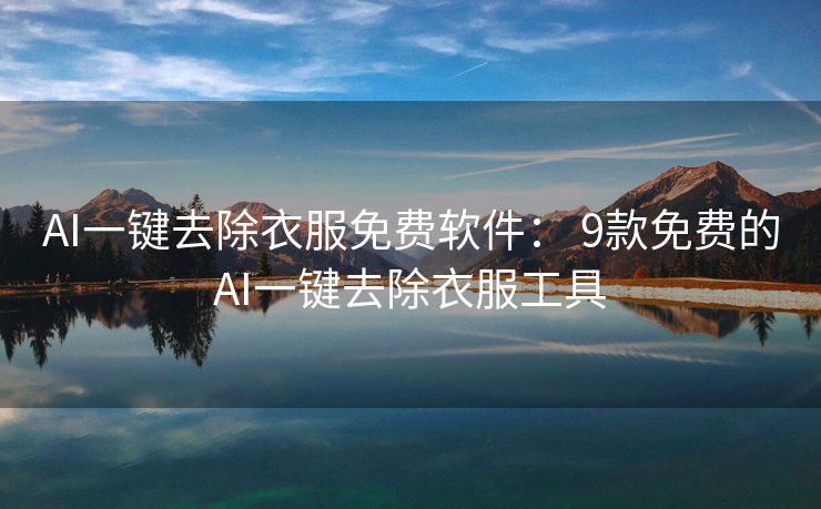AI一键去除衣服免费软件： 9款免费的AI一键去除衣服工具