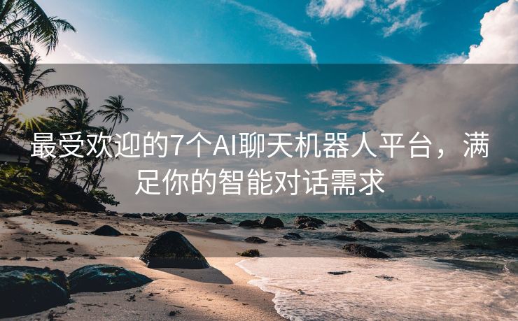 最受欢迎的7个AI聊天机器人平台，满足你的智能对话需求