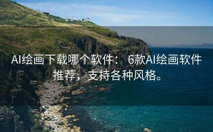 AI绘画下载哪个软件： 6款AI绘画软件推荐，支持各种风格。