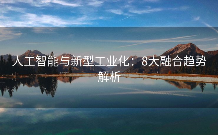人工智能与新型工业化：8大融合趋势解析