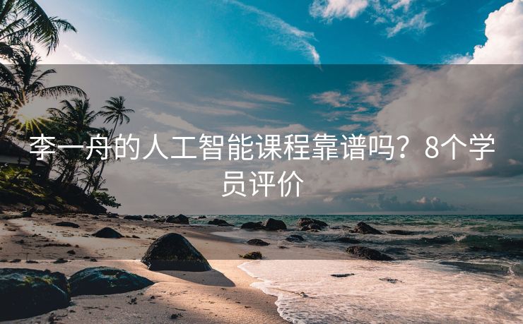 李一舟的人工智能课程靠谱吗？8个学员评价