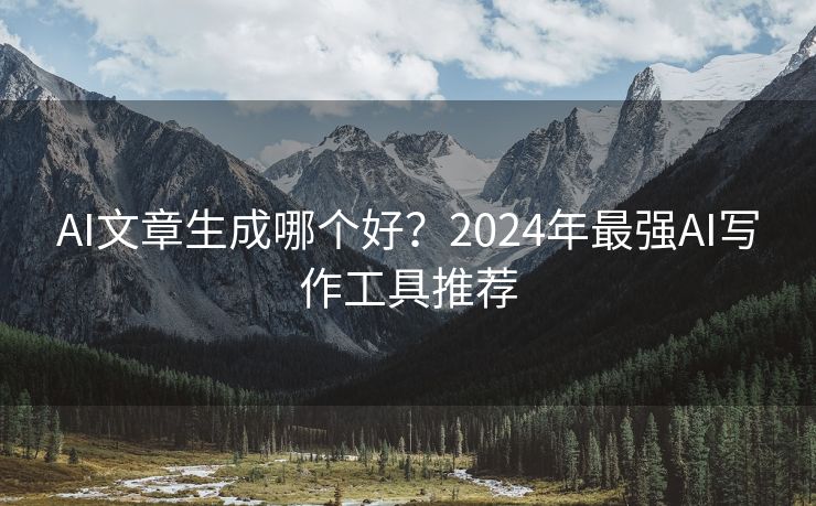 AI文章生成哪个好？2024年最强AI写作工具推荐