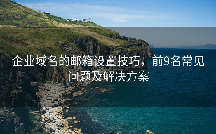 企业域名的邮箱设置技巧，前9名常见问题及解决方案