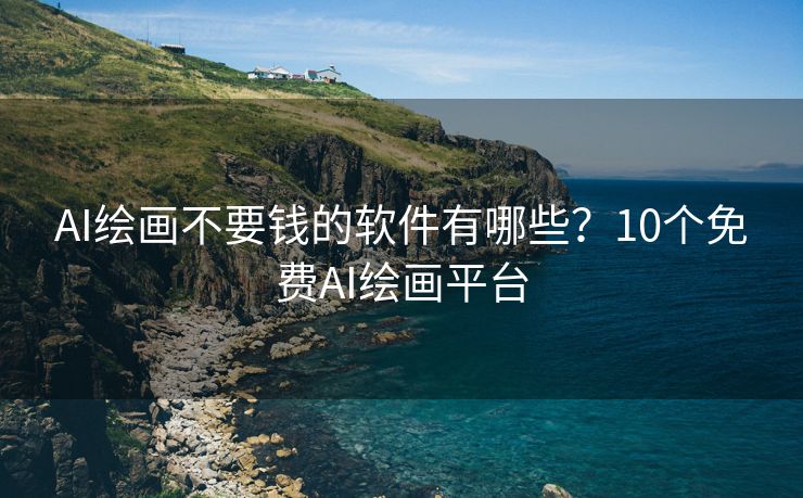 AI绘画不要钱的软件有哪些？10个免费AI绘画平台