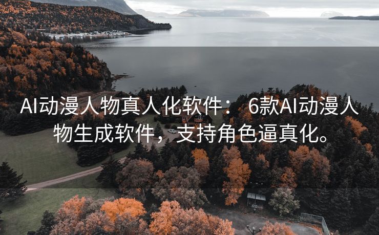 AI动漫人物真人化软件： 6款AI动漫人物生成软件，支持角色逼真化。