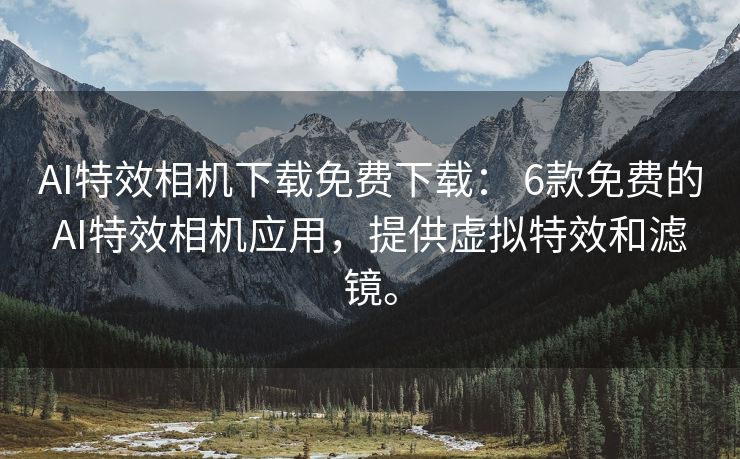 AI特效相机下载免费下载： 6款免费的AI特效相机应用，提供虚拟特效和滤镜。