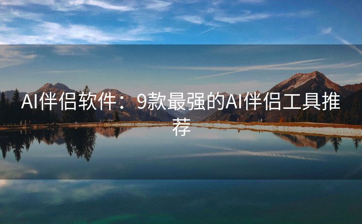 AI伴侣软件：9款最强的AI伴侣工具推荐