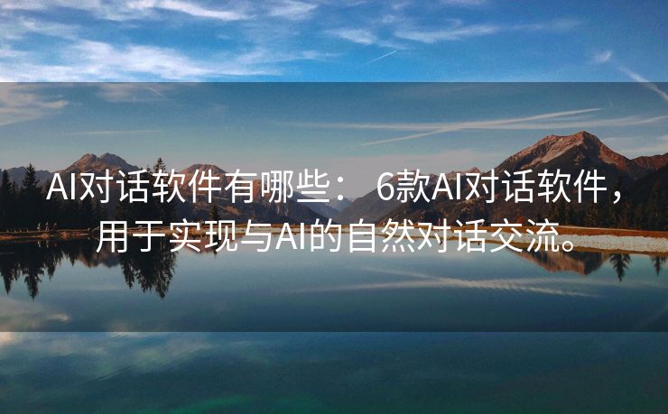 AI对话软件有哪些： 6款AI对话软件，用于实现与AI的自然对话交流。