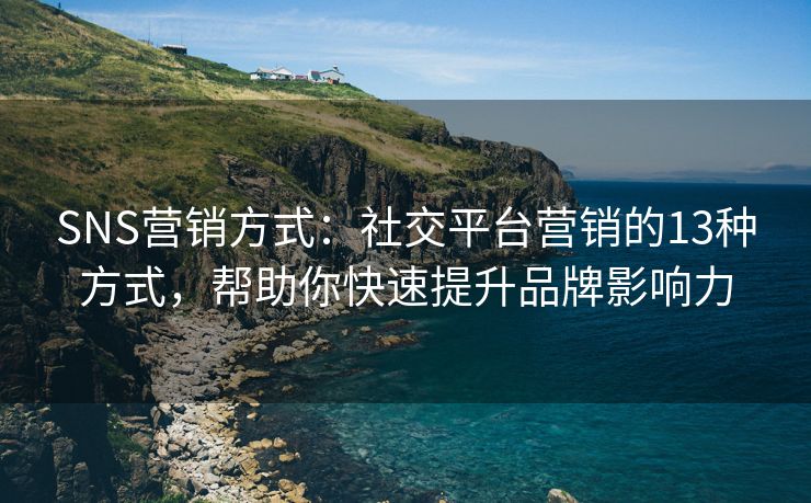 SNS营销方式：社交平台营销的13种方式，帮助你快速提升品牌影响力