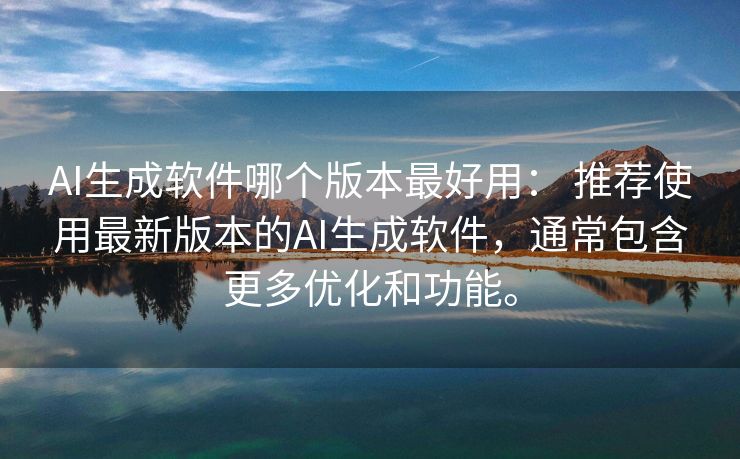 AI生成软件哪个版本最好用： 推荐使用最新版本的AI生成软件，通常包含更多优化和功能。