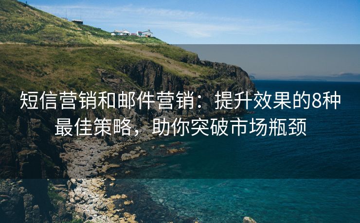 短信营销和邮件营销：提升效果的8种最佳策略，助你突破市场瓶颈