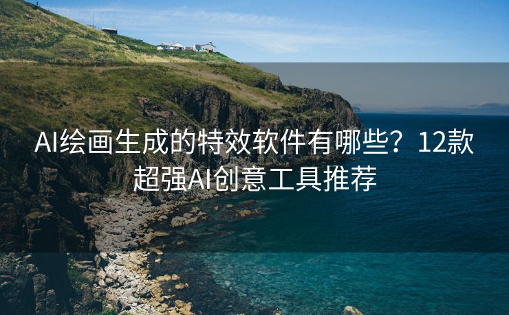 AI绘画生成的特效软件有哪些？12款超强AI创意工具推荐