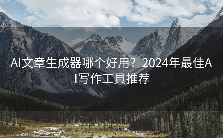 AI文章生成器哪个好用？2024年最佳AI写作工具推荐