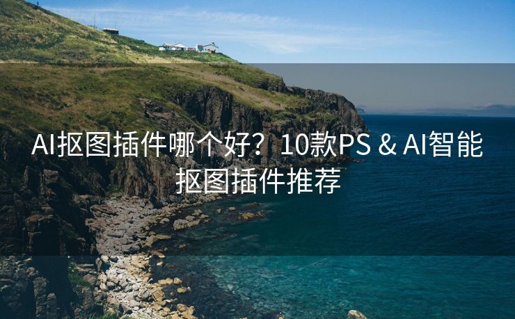 AI抠图插件哪个好？10款PS & AI智能抠图插件推荐