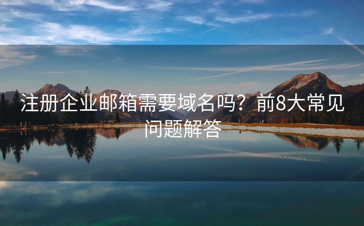 注册企业邮箱需要域名吗？前8大常见问题解答