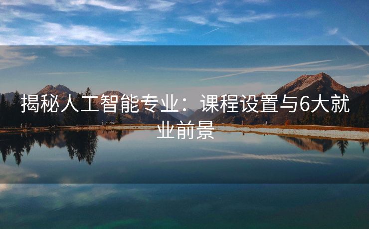揭秘人工智能专业：课程设置与6大就业前景