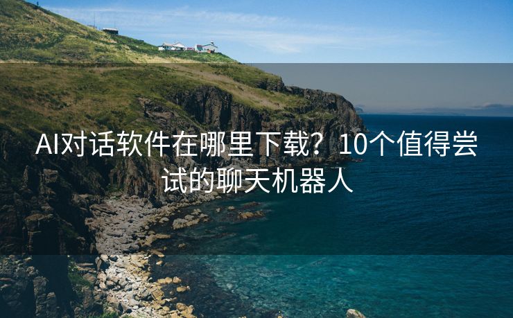 AI对话软件在哪里下载？10个值得尝试的聊天机器人