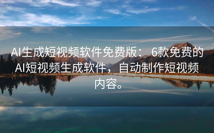 AI生成短视频软件免费版： 6款免费的AI短视频生成软件，自动制作短视频内容。