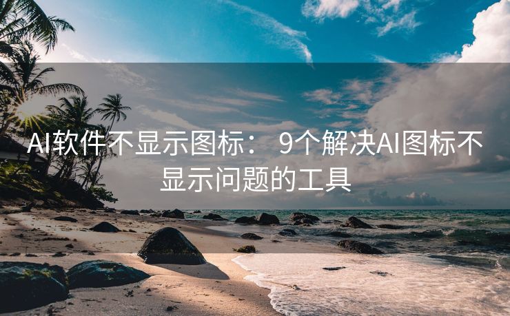 AI软件不显示图标： 9个解决AI图标不显示问题的工具