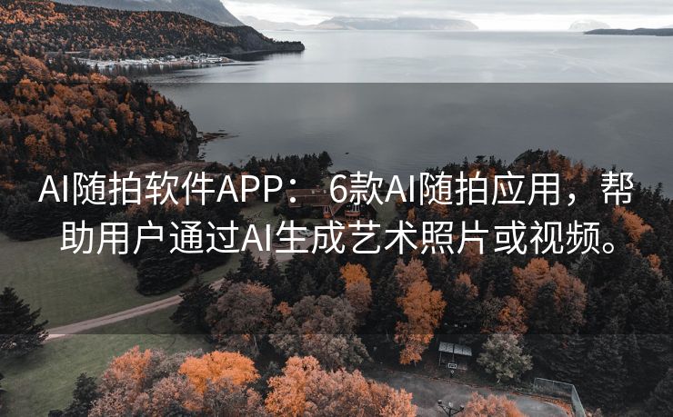 AI随拍软件APP： 6款AI随拍应用，帮助用户通过AI生成艺术照片或视频。