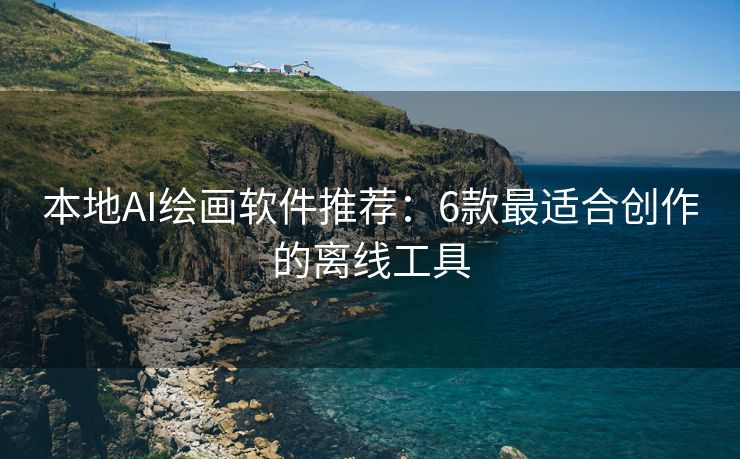 本地AI绘画软件推荐：6款最适合创作的离线工具