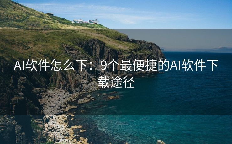 AI软件怎么下：9个最便捷的AI软件下载途径