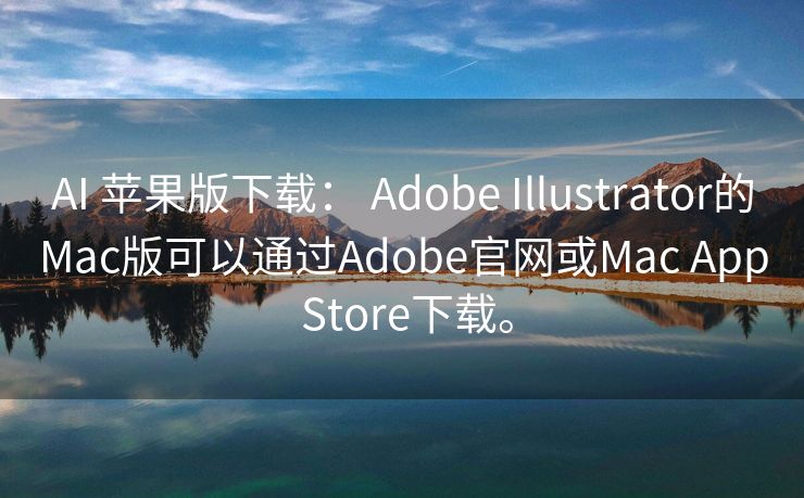 AI 苹果版下载： Adobe Illustrator的Mac版可以通过Adobe官网或Mac App Store下载。