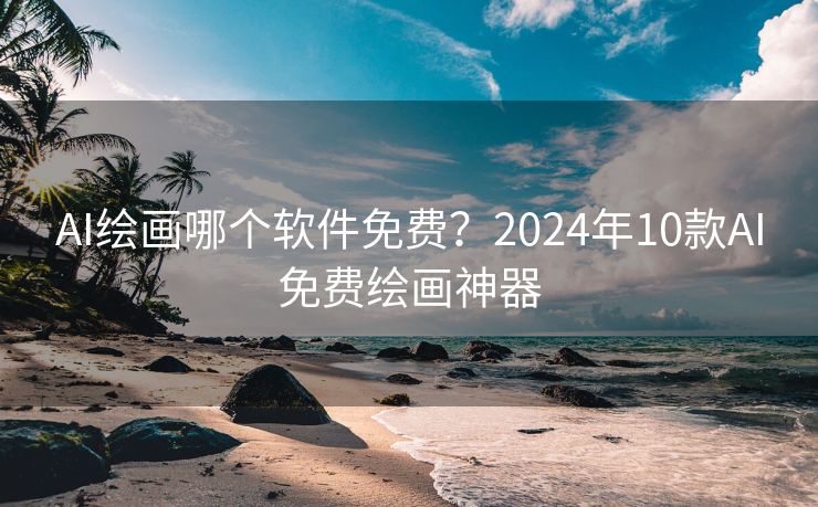 AI绘画哪个软件免费？2024年10款AI免费绘画神器