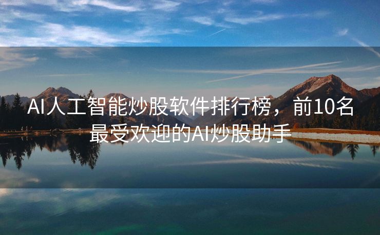 AI人工智能炒股软件排行榜，前10名最受欢迎的AI炒股助手