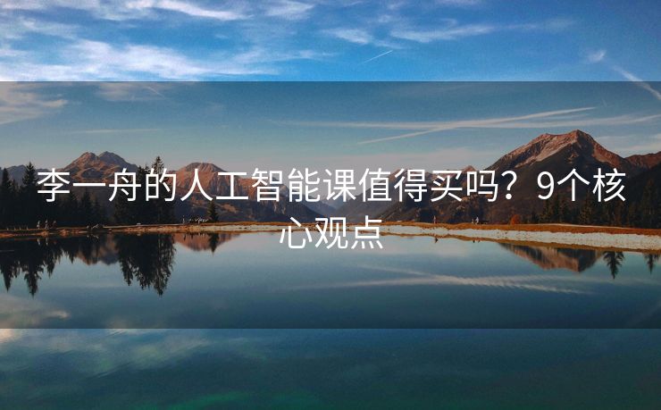 李一舟的人工智能课值得买吗？9个核心观点
