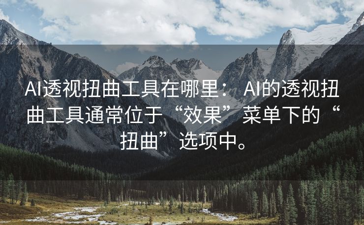 AI透视扭曲工具在哪里： AI的透视扭曲工具通常位于“效果”菜单下的“扭曲”选项中。
