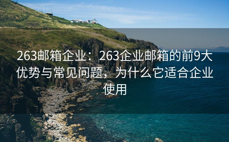 263邮箱企业：263企业邮箱的前9大优势与常见问题，为什么它适合企业使用